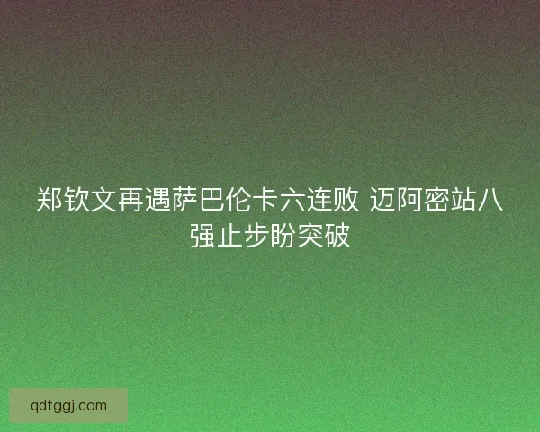 郑钦文再遇萨巴伦卡六连败 迈阿密站八强止步盼突破