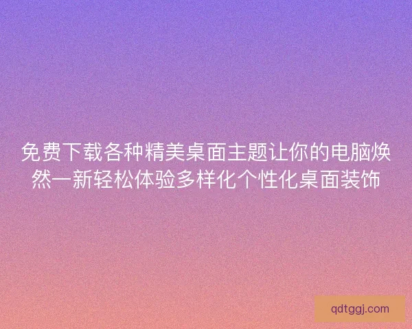 免费下载各种精美桌面主题让你的电脑焕然一新轻松体验多样化个性化桌面装饰