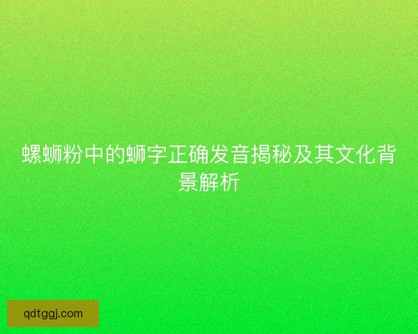 螺蛳粉中的蛳字正确发音揭秘及其文化背景解析