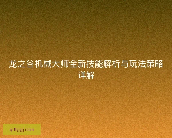 龙之谷机械大师全新技能解析与玩法策略详解