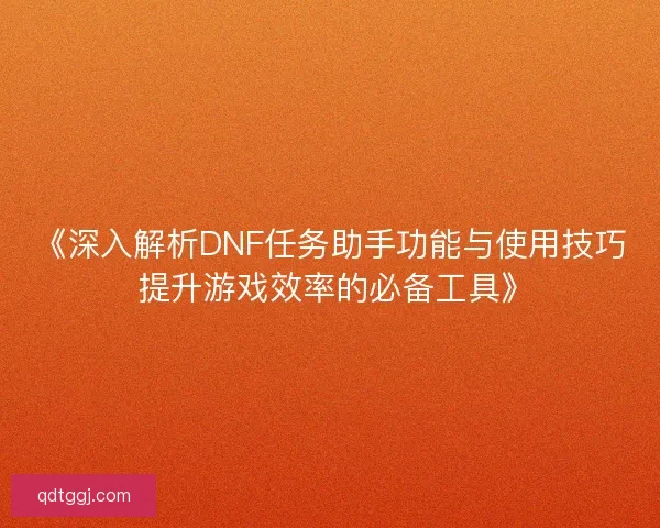 《深入解析DNF任务助手功能与使用技巧 提升游戏效率的必备工具》