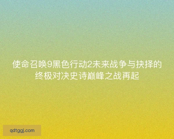 使命召唤9黑色行动2未来战争与抉择的终极对决史诗巅峰之战再起