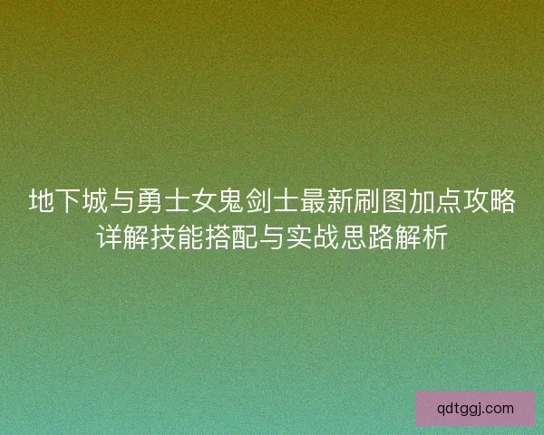 地下城与勇士女鬼剑士最新刷图加点攻略详解技能搭配与实战思路解析