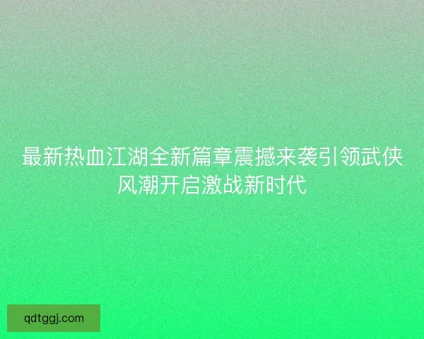 最新热血江湖全新篇章震撼来袭引领武侠风潮开启激战新时代