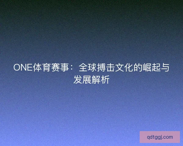 ONE体育赛事：全球搏击文化的崛起与发展解析