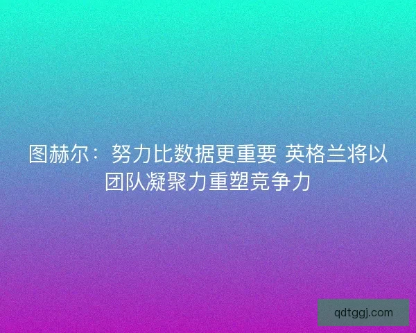 图赫尔：努力比数据更重要 英格兰将以团队凝聚力重塑竞争力
