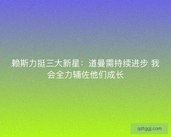 赖斯力挺三大新星：道曼需持续进步 我会全力辅佐他们成长