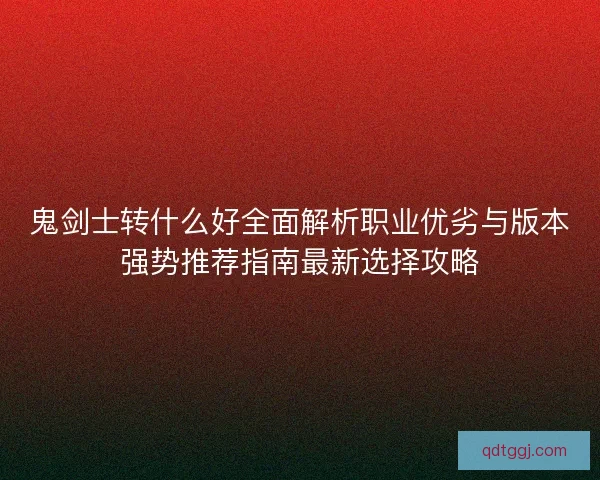 鬼剑士转什么好全面解析职业优劣与版本强势推荐指南最新选择攻略