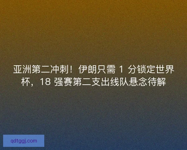亚洲第二冲刺！伊朗只需 1 分锁定世界杯，18 强赛第二支出线队悬念待解