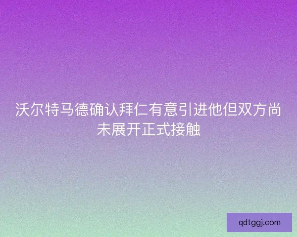 沃尔特马德确认拜仁有意引进他但双方尚未展开正式接触