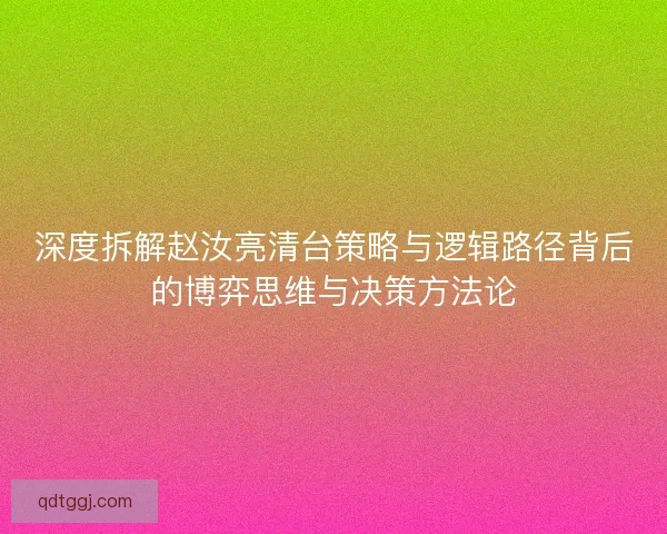 深度拆解赵汝亮清台策略与逻辑路径背后的博弈思维与决策方法论