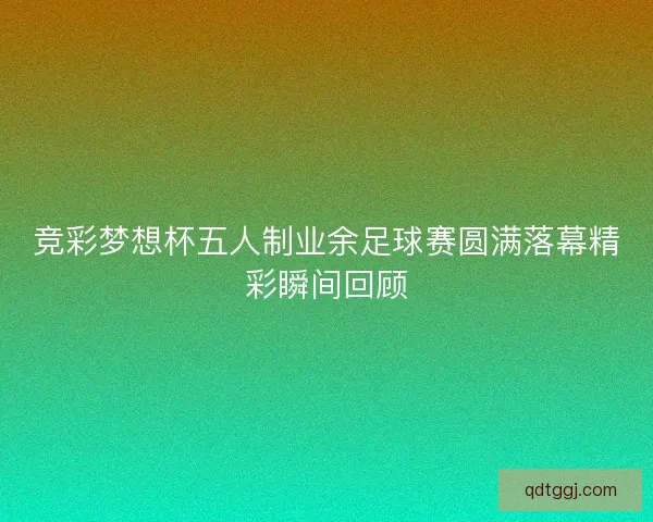 竞彩梦想杯五人制业余足球赛圆满落幕精彩瞬间回顾