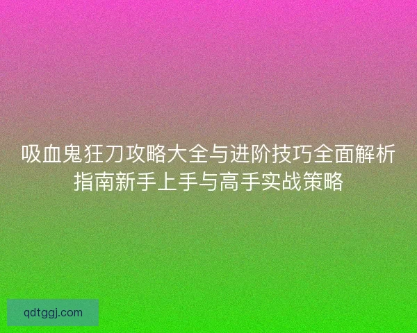 吸血鬼狂刀攻略大全与进阶技巧全面解析指南新手上手与高手实战策略