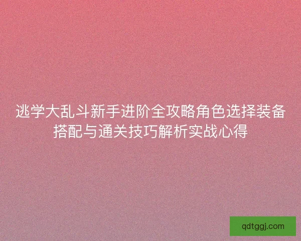 逃学大乱斗新手进阶全攻略角色选择装备搭配与通关技巧解析实战心得
