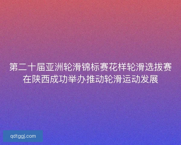 第二十届亚洲轮滑锦标赛花样轮滑选拔赛在陕西成功举办推动轮滑运动发展
