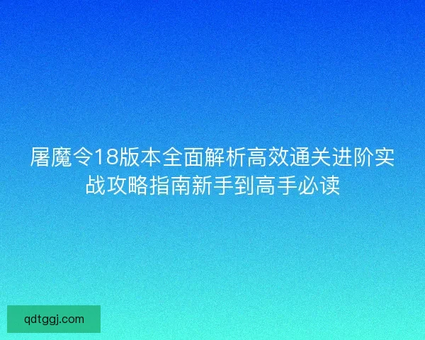 屠魔令18版本全面解析高效通关进阶实战攻略指南新手到高手必读