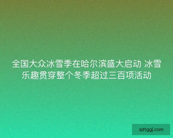 全国大众冰雪季在哈尔滨盛大启动 冰雪乐趣贯穿整个冬季超过三百项活动