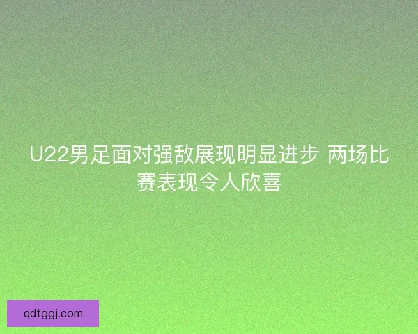U22男足面对强敌展现明显进步 两场比赛表现令人欣喜